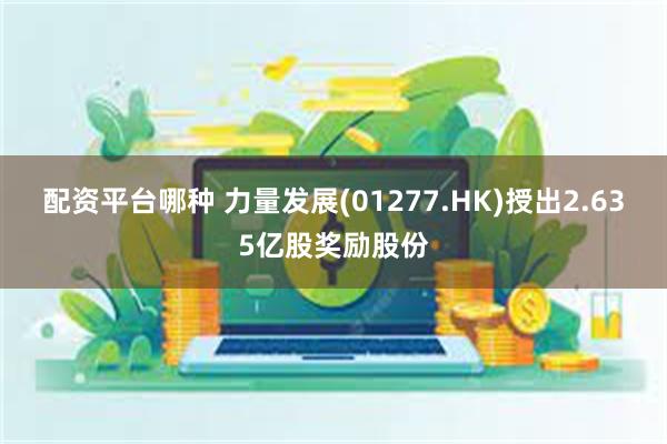 配资平台哪种 力量发展(01277.HK)授出2.635亿股奖励股份