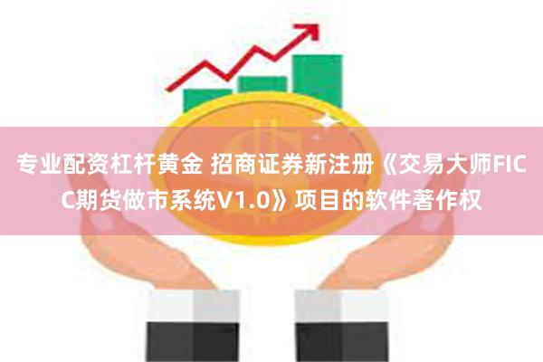 专业配资杠杆黄金 招商证券新注册《交易大师FICC期货做市系统V1.0》项目的软件著作权