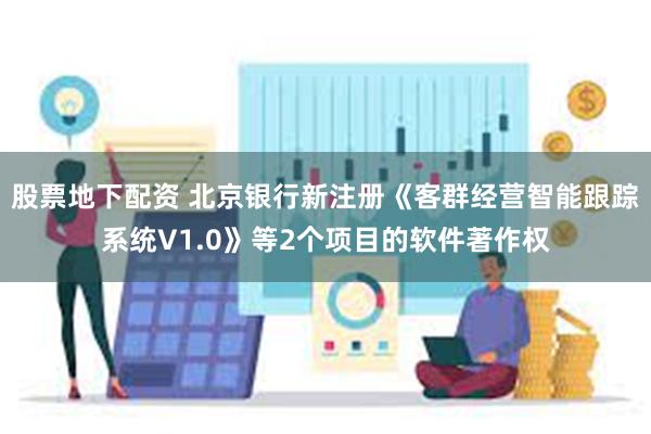 股票地下配资 北京银行新注册《客群经营智能跟踪系统V1.0》等2个项目的软件著作权