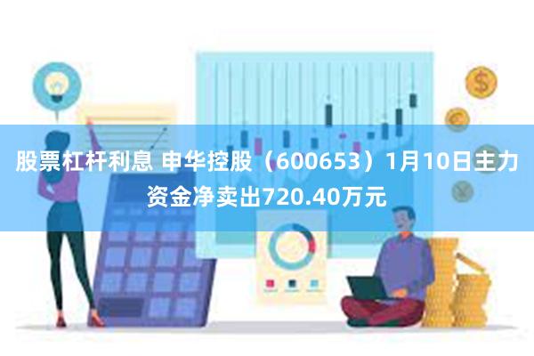 股票杠杆利息 申华控股（600653）1月10日主力资金净卖出720.40万元