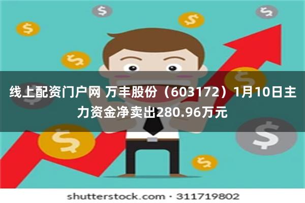 线上配资门户网 万丰股份（603172）1月10日主力资金净卖出280.96万元