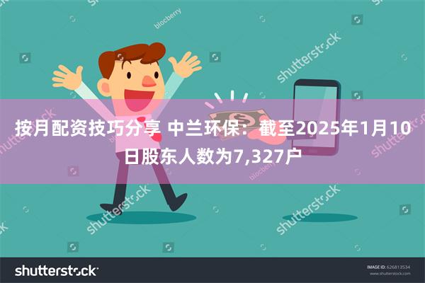 按月配资技巧分享 中兰环保：截至2025年1月10日股东人数为7,327户