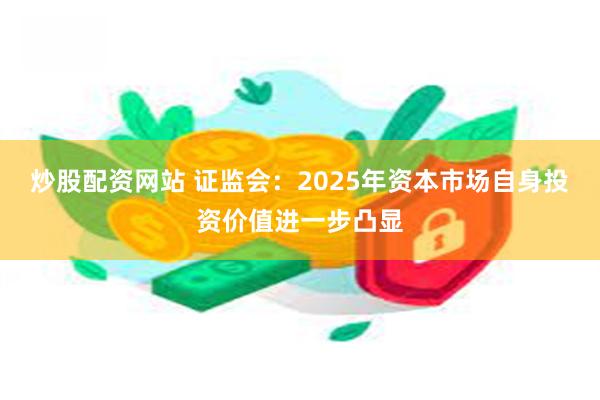 炒股配资网站 证监会：2025年资本市场自身投资价值进一步凸显