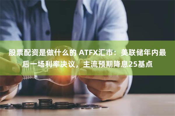 股票配资是做什么的 ATFX汇市：美联储年内最后一场利率决议，主流预期降息25基点