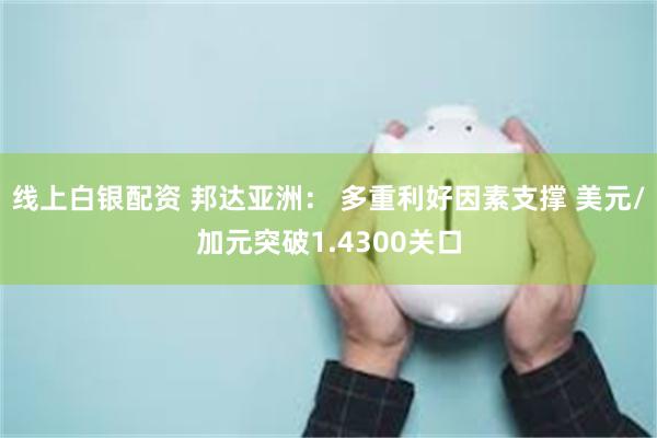 线上白银配资 邦达亚洲： 多重利好因素支撑 美元/加元突破1.4300关口