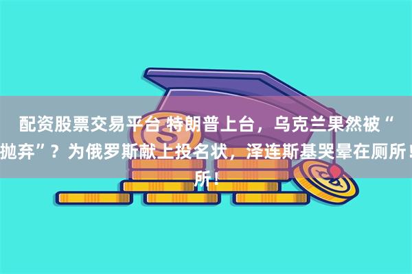 配资股票交易平台 特朗普上台，乌克兰果然被“抛弃”？为俄罗斯献上投名状，泽连斯基哭晕在厕所！