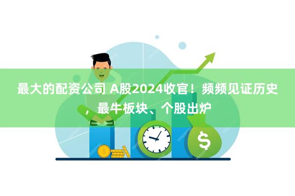 最大的配资公司 A股2024收官！频频见证历史，最牛板块、个股出炉