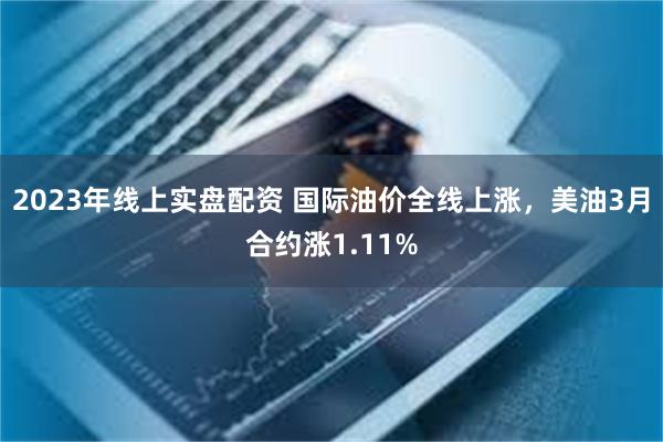 2023年线上实盘配资 国际油价全线上涨，美油3月合约涨1.11%