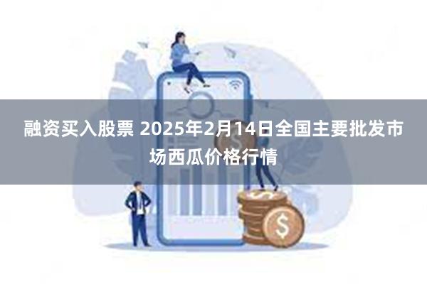 融资买入股票 2025年2月14日全国主要批发市场西瓜价格行情