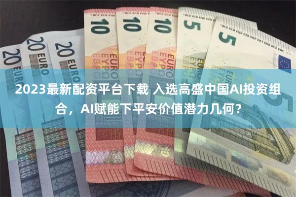 2023最新配资平台下载 入选高盛中国AI投资组合，AI赋能下平安价值潜力几何？