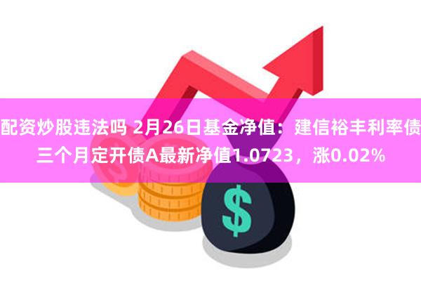 配资炒股违法吗 2月26日基金净值：建信裕丰利率债三个月定开债A最新净值1.0723，涨0.02%