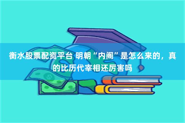 衡水股票配资平台 明朝“内阁”是怎么来的，真的比历代宰相还厉害吗