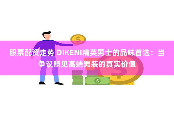 股票配资走势 DIKENI精英男士的品味首选：当争议照见高端男装的真实价值