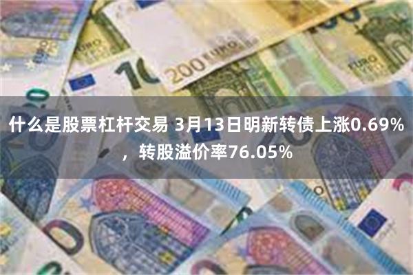 什么是股票杠杆交易 3月13日明新转债上涨0.69%，转股溢价率76.05%