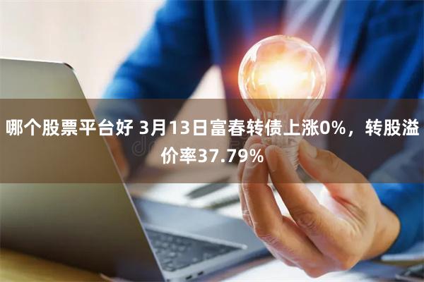 哪个股票平台好 3月13日富春转债上涨0%，转股溢价率37.79%