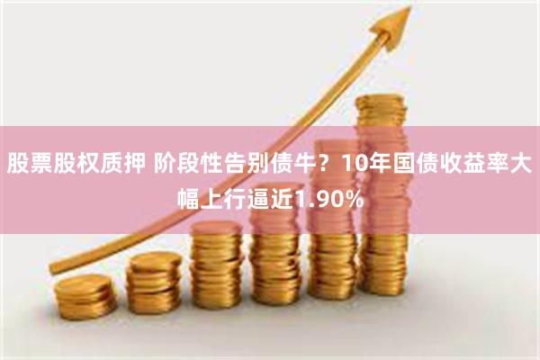 股票股权质押 阶段性告别债牛？10年国债收益率大幅上行逼近1.90%