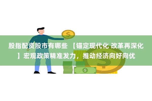 股指配资股市有哪些 【锚定现代化 改革再深化】宏观政策精准发力，推动经济向好向优