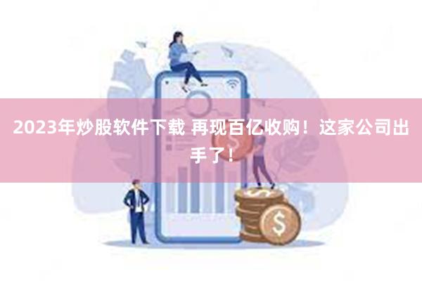 2023年炒股软件下载 再现百亿收购！这家公司出手了！