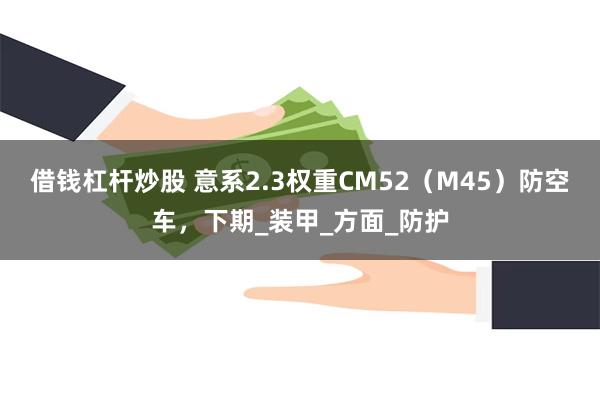 借钱杠杆炒股 意系2.3权重CM52（M45）防空车，下期_装甲_方面_防护