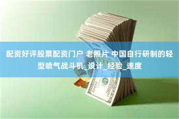 配资好评股票配资门户 老照片 中国自行研制的轻型喷气战斗机_设计_经验_速度
