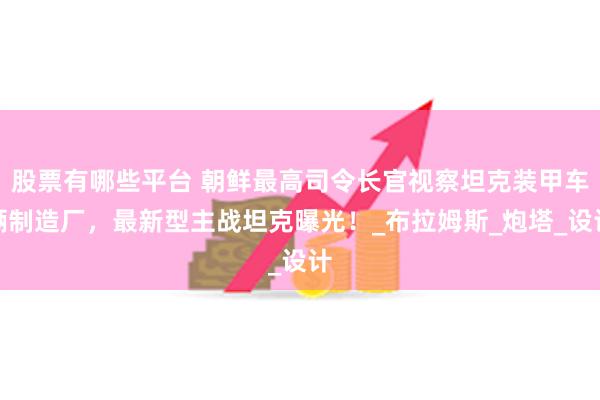 股票有哪些平台 朝鲜最高司令长官视察坦克装甲车辆制造厂，最新型主战坦克曝光！_布拉姆斯_炮塔_设计