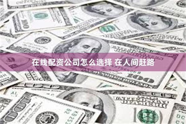 在线配资公司怎么选择 在人间赶路
