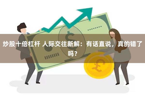 炒股十倍杠杆 人际交往新解：有话直说，真的错了吗？