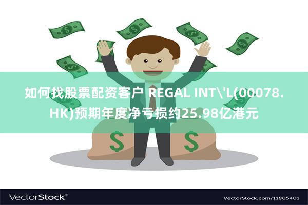 如何找股票配资客户 REGAL INT'L(00078.HK)预期年度净亏损约25.98亿港元