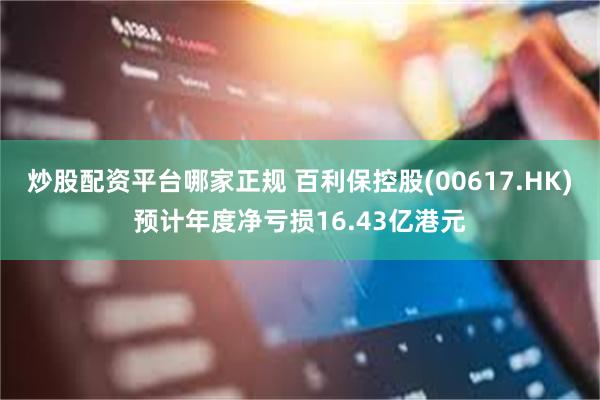 炒股配资平台哪家正规 百利保控股(00617.HK)预计年度净亏损16.43亿港元