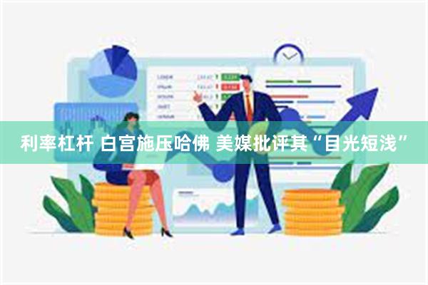 利率杠杆 白宫施压哈佛 美媒批评其“目光短浅”