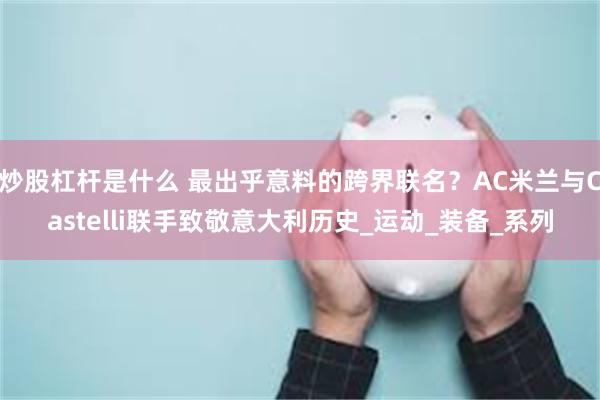 炒股杠杆是什么 最出乎意料的跨界联名？AC米兰与Castelli联手致敬意大利历史_运动_装备_系列