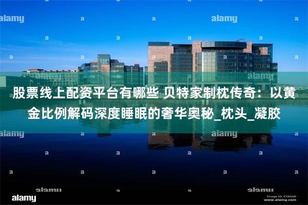 股票线上配资平台有哪些 贝特家制枕传奇：以黄金比例解码深度睡眠的奢华奥秘_枕头_凝胶