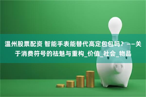 温州股票配资 智能手表能替代高定包包吗？——关于消费符号的祛魅与重构_价值_社会_物品