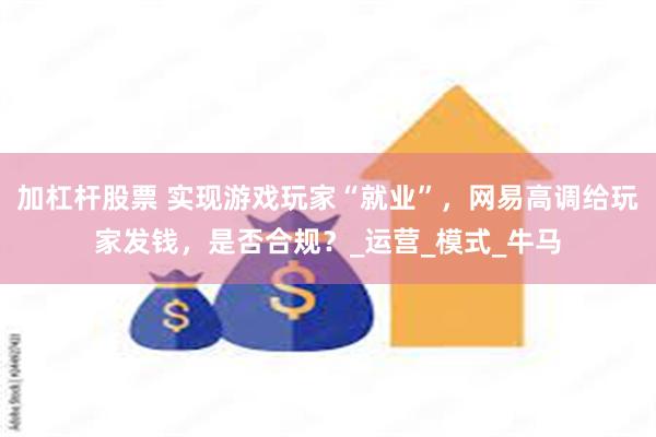 加杠杆股票 实现游戏玩家“就业”，网易高调给玩家发钱，是否合规？_运营_模式_牛马