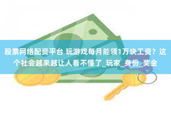 股票网络配资平台 玩游戏每月能领1万块工资？这个社会越来越让人看不懂了_玩家_身份_奖金