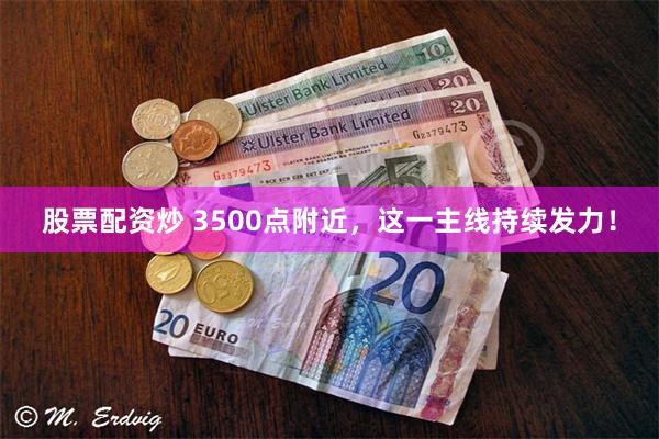 股票配资炒 3500点附近，这一主线持续发力！