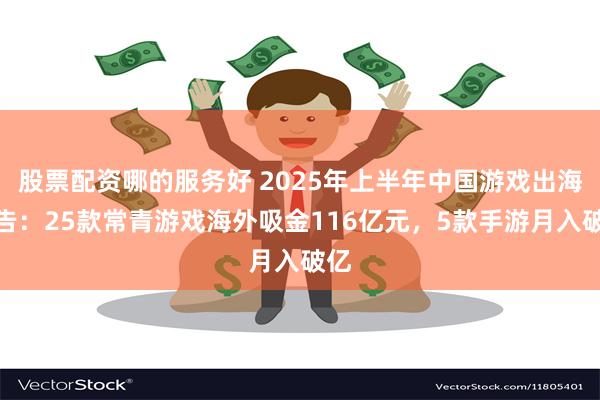 股票配资哪的服务好 2025年上半年中国游戏出海报告：25款常青游戏海外吸金116亿元，5款手游月入破亿
