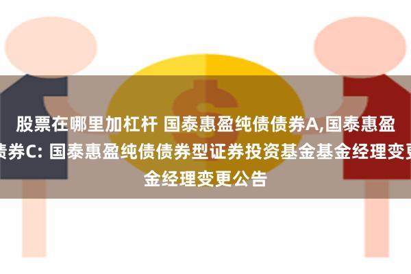 股票在哪里加杠杆 国泰惠盈纯债债券A,国泰惠盈纯债债券C: 国泰惠盈纯债债券型证券投资基金基金经理变更公告