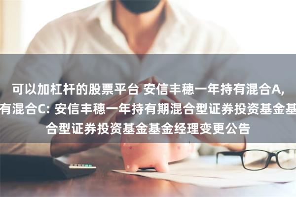 可以加杠杆的股票平台 安信丰穗一年持有混合A,安信丰穗一年持有混合C: 安信丰穗一年持有期混合型证券投资基金基金经理变更公告