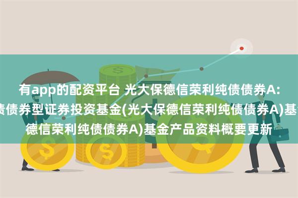 有app的配资平台 光大保德信荣利纯债债券A: 光大保德信荣利纯债债券型证券投资基金(光大保德信荣利纯债债券A)基金产品资料概要更新