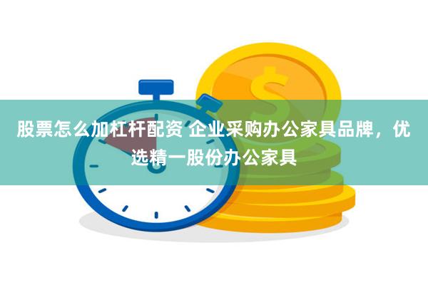 股票怎么加杠杆配资 企业采购办公家具品牌，优选精一股份办公家具